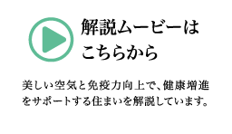 美しい空気と免疫力向上で、健康増進をサポートする住まいを解説しています。解説ムービーはこちらから